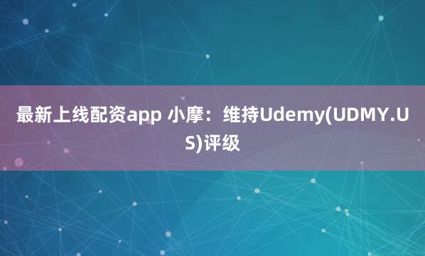 最新上线配资app 小摩：维持Udemy(UDMY.US)评级