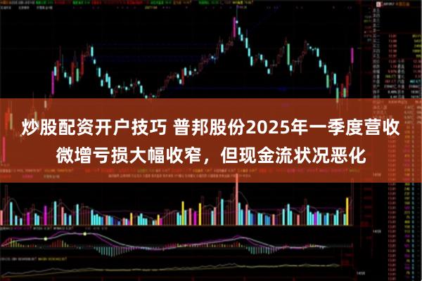 炒股配资开户技巧 普邦股份2025年一季度营收微增亏损大幅收窄，但现金流状况恶化