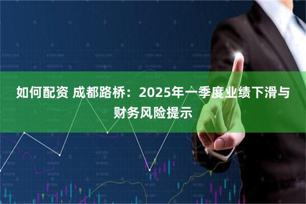 如何配资 成都路桥：2025年一季度业绩下滑与财务风险提示