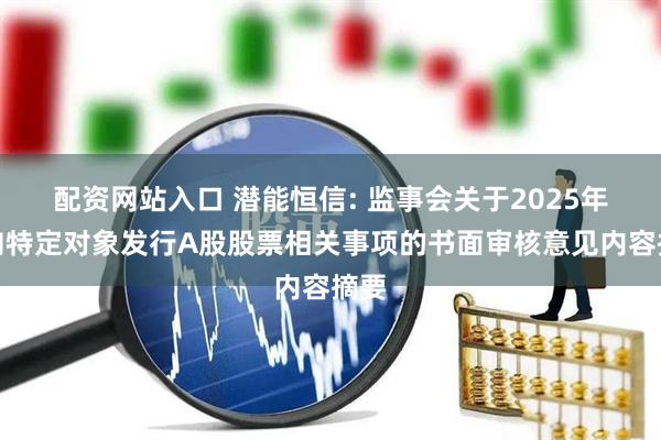 配资网站入口 潜能恒信: 监事会关于2025年度向特定对象发行A股股票相关事项的书面审核意见内容摘要
