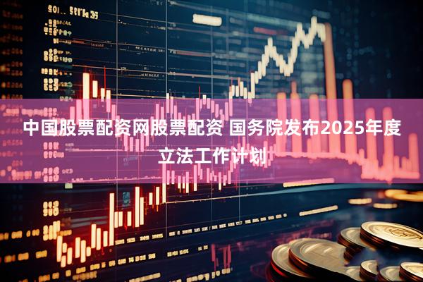 中国股票配资网股票配资 国务院发布2025年度立法工作计划