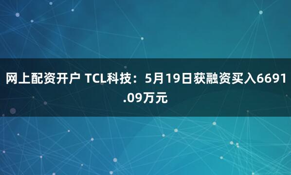 网上配资开户 TCL科技：5月19日获融资买入6691.09万元
