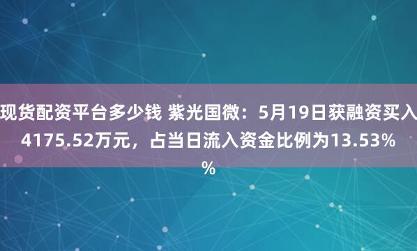 现货配资平台多少钱 紫光国微：5月19日获融资买入4175.52万元，占当日流入资金比例为13.53%