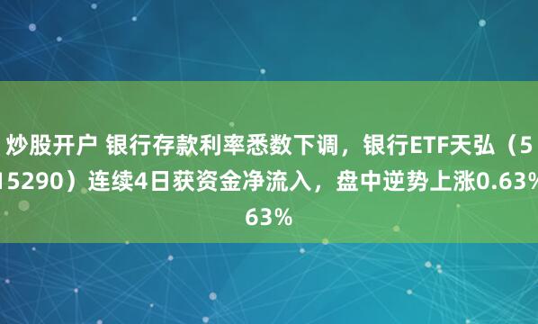 炒股开户 银行存款利率悉数下调，银行ETF天弘（515290）连续4日获资金净流入，盘中逆势上涨0.63%