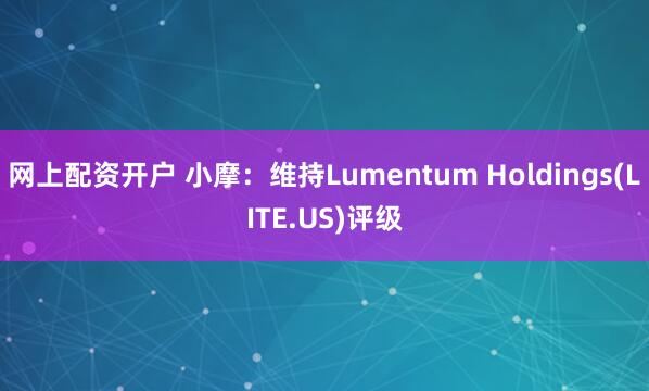 网上配资开户 小摩：维持Lumentum Holdings(LITE.US)评级