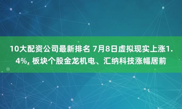 10大配资公司最新排名 7月8日虚拟现实上涨1.4%, 板块个股金龙机电、汇纳科技涨幅居前