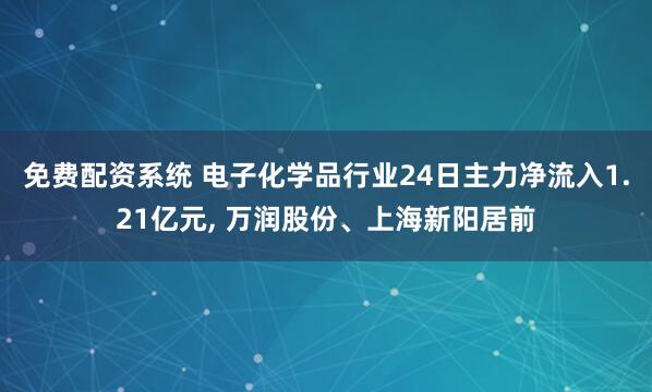免费配资系统 电子化学品行业24日主力净流入1.21亿元, 万润股份、上海新阳居前