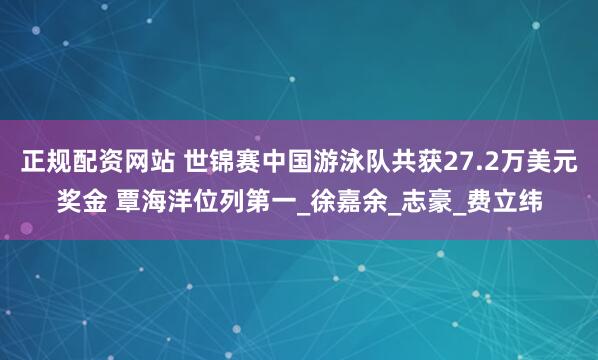 正规配资网站 世锦赛中国游泳队共获27.2万美元奖金 覃海洋位列第一_徐嘉余_志豪_费立纬
