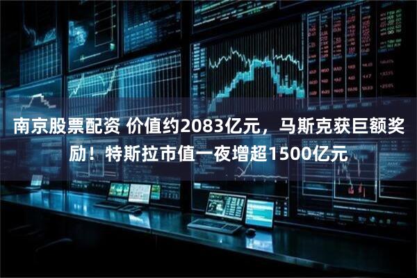 南京股票配资 价值约2083亿元，马斯克获巨额奖励！特斯拉市值一夜增超1500亿元