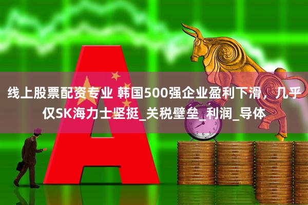 线上股票配资专业 韩国500强企业盈利下滑，几乎仅SK海力士坚挺_关税壁垒_利润_导体