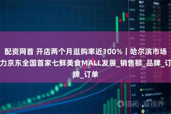 配资网首 开店两个月逛购率近100%｜哈尔滨市场助力京东全国首家七鲜美食MALL发展_销售额_品牌_订单