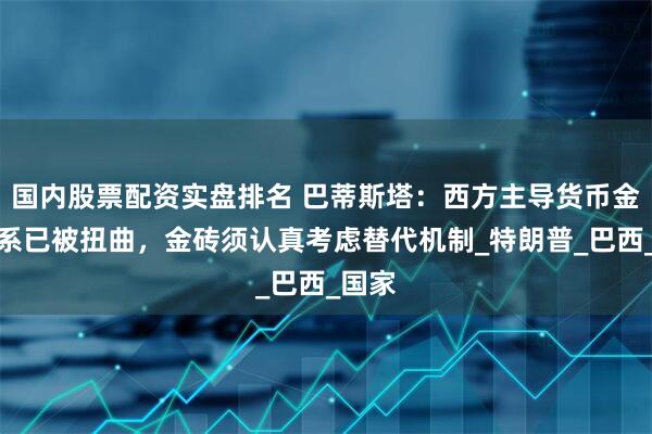 国内股票配资实盘排名 巴蒂斯塔：西方主导货币金融体系已被扭曲，金砖须认真考虑替代机制_特朗普_巴西_国家