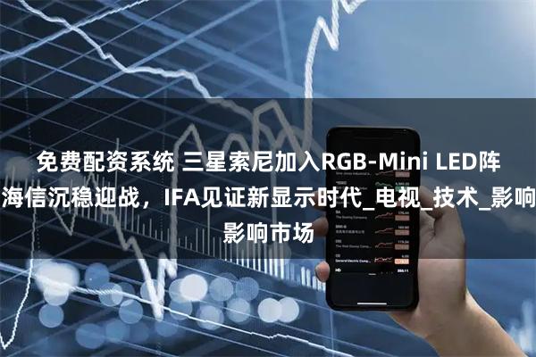 免费配资系统 三星索尼加入RGB-Mini LED阵营，海信沉稳迎战，IFA见证新显示时代_电视_技术_影响市场