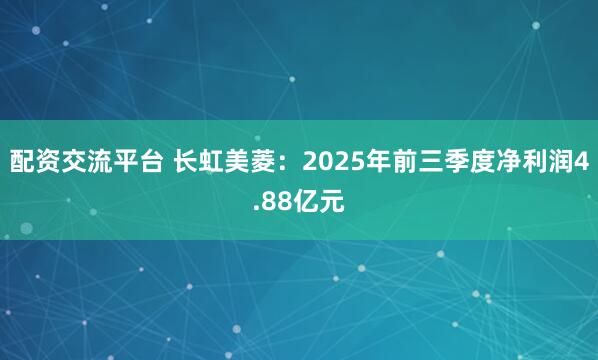 配资交流平台 长虹美菱：2025年前三季度净利润4.88亿元