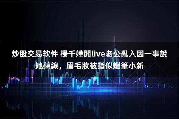 炒股交易软件 楊千嬅開live老公亂入因一事說她黐線，眉毛妝被指似蠟筆小新