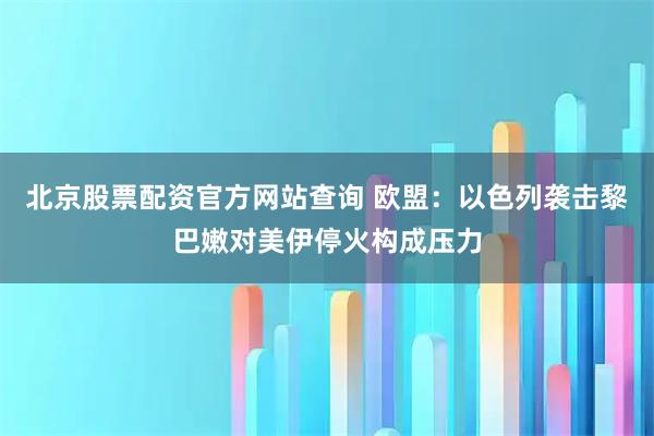 北京股票配资官方网站查询 欧盟:以色列袭击黎巴嫩对美伊停火构成压力